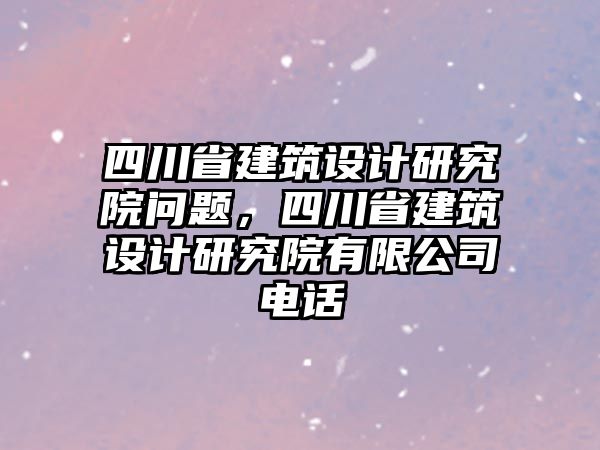 四川省建筑設計研究院問題，四川省建筑設計研究院有限公司電話