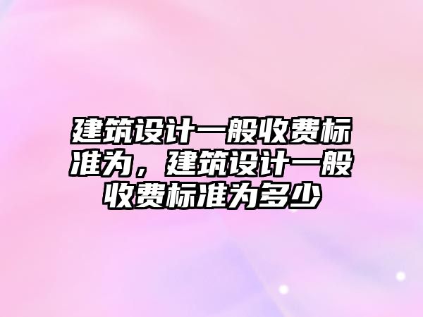 建筑設計一般收費標準為，建筑設計一般收費標準為多少