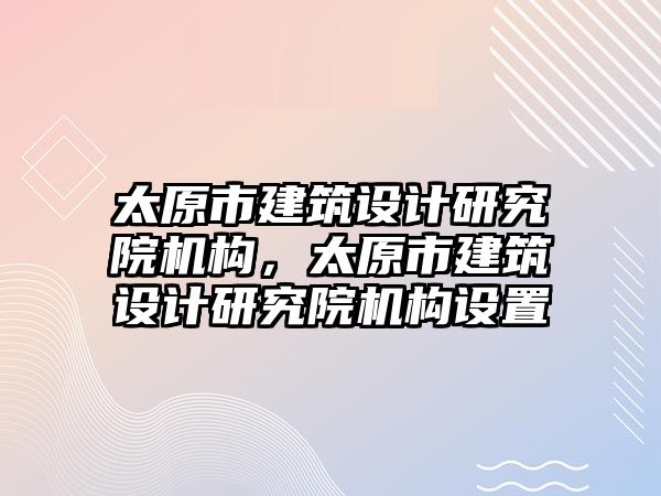 太原市建筑設(shè)計研究院機構(gòu)，太原市建筑設(shè)計研究院機構(gòu)設(shè)置