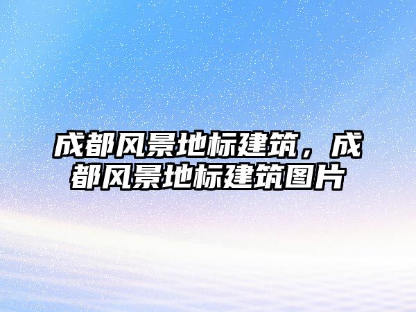 成都風景地標建筑，成都風景地標建筑圖片