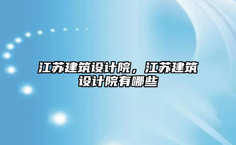 江蘇建筑設計院，江蘇建筑設計院有哪些