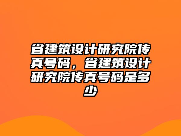 省建筑設(shè)計研究院傳真號碼，省建筑設(shè)計研究院傳真號碼是多少