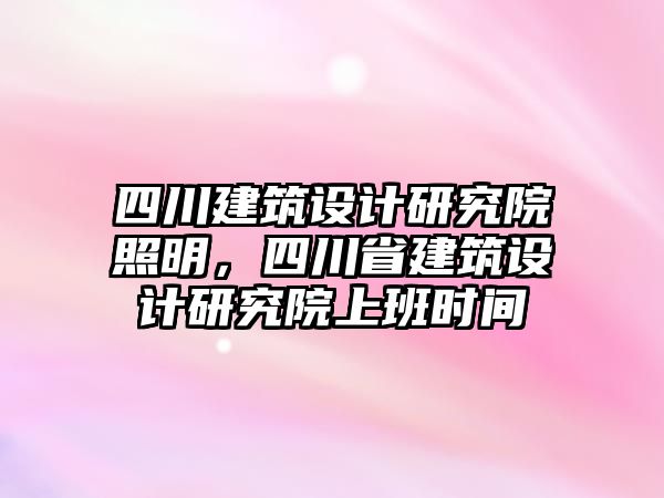 四川建筑設(shè)計研究院照明，四川省建筑設(shè)計研究院上班時間