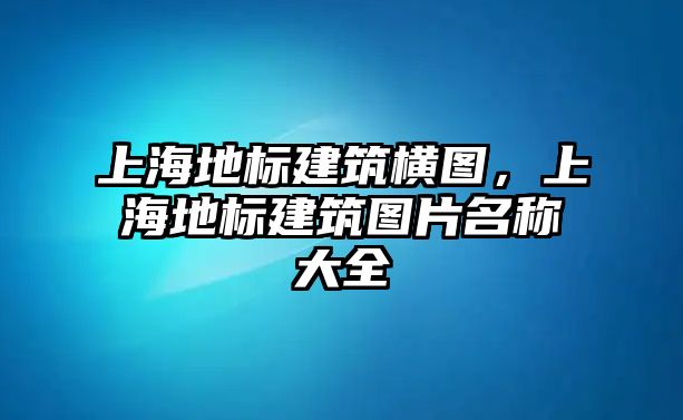 上海地標建筑橫圖，上海地標建筑圖片名稱大全