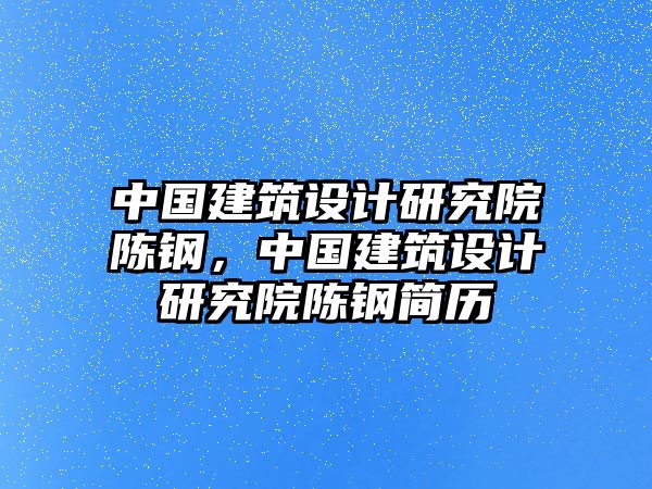 中國建筑設計研究院陳鋼，中國建筑設計研究院陳鋼簡歷