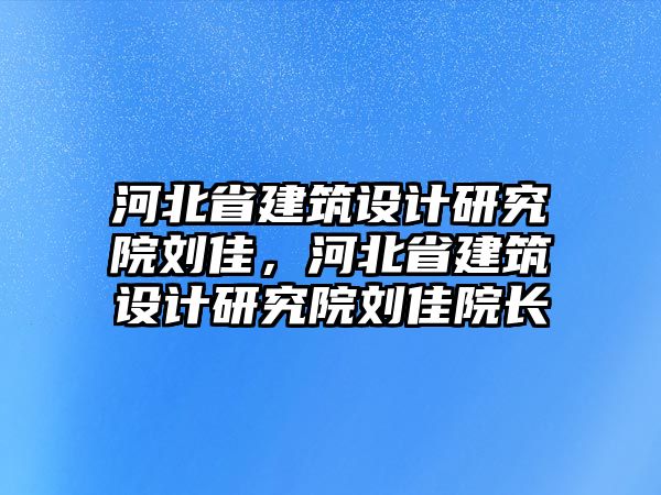 河北省建筑設計研究院劉佳，河北省建筑設計研究院劉佳院長