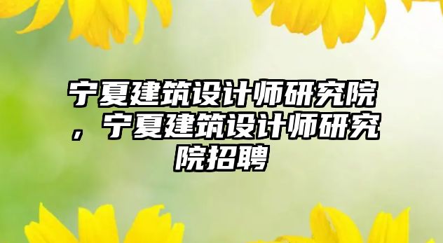 寧夏建筑設計師研究院，寧夏建筑設計師研究院招聘