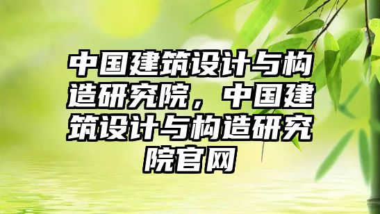 中國建筑設計與構造研究院，中國建筑設計與構造研究院官網