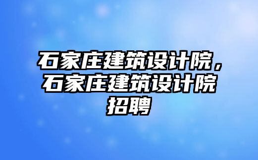 石家莊建筑設計院，石家莊建筑設計院招聘