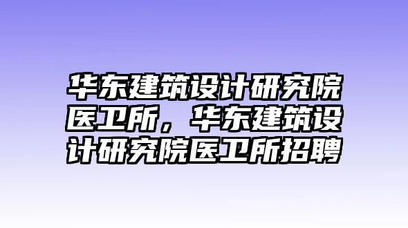 華東建筑設計研究院醫衛所，華東建筑設計研究院醫衛所招聘