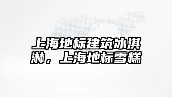 上海地標建筑冰淇淋，上海地標雪糕