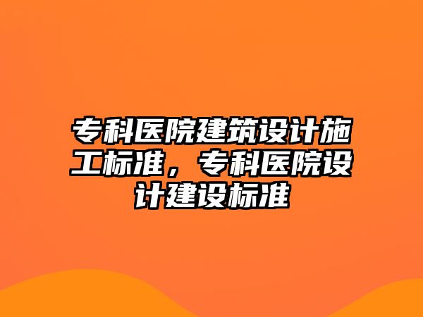 專科醫(yī)院建筑設計施工標準，專科醫(yī)院設計建設標準