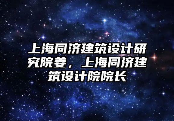 上海同濟建筑設計研究院姜，上海同濟建筑設計院院長