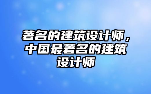 著名的建筑設計師，中國最著名的建筑設計師