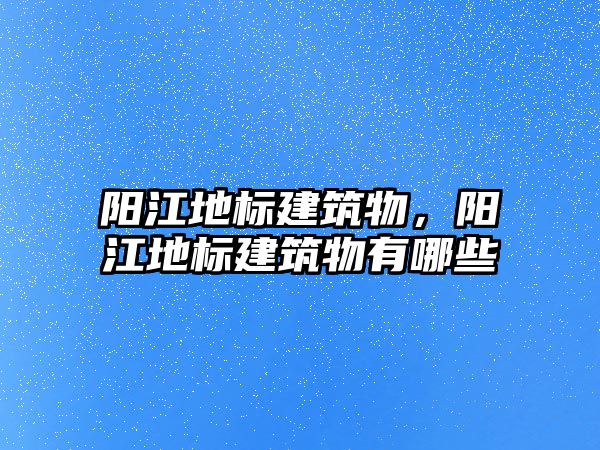 陽江地標建筑物，陽江地標建筑物有哪些