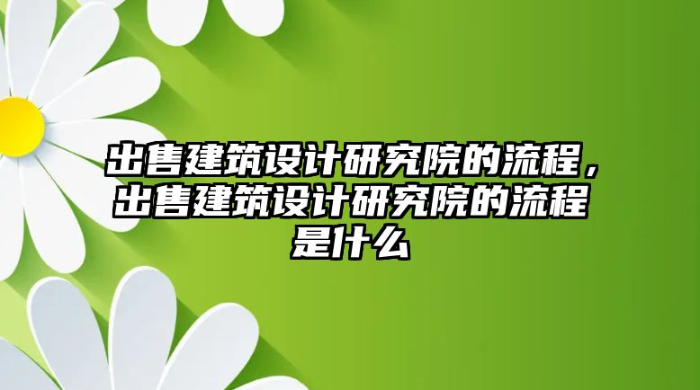 出售建筑設計研究院的流程，出售建筑設計研究院的流程是什么