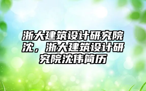 浙大建筑設計研究院沈，浙大建筑設計研究院沈偉簡歷