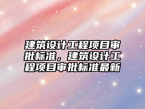 建筑設計工程項目審批標準，建筑設計工程項目審批標準最新