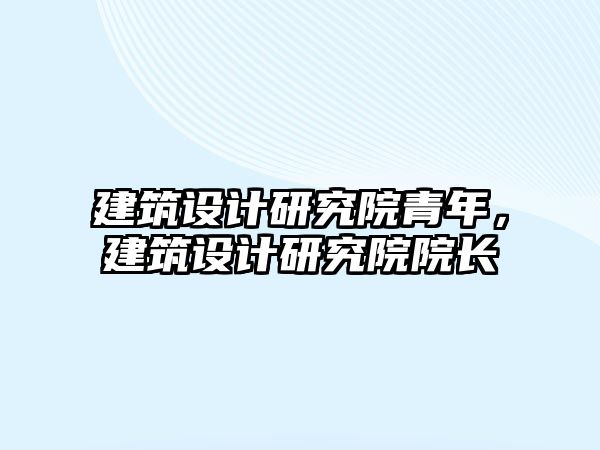 建筑設計研究院青年，建筑設計研究院院長