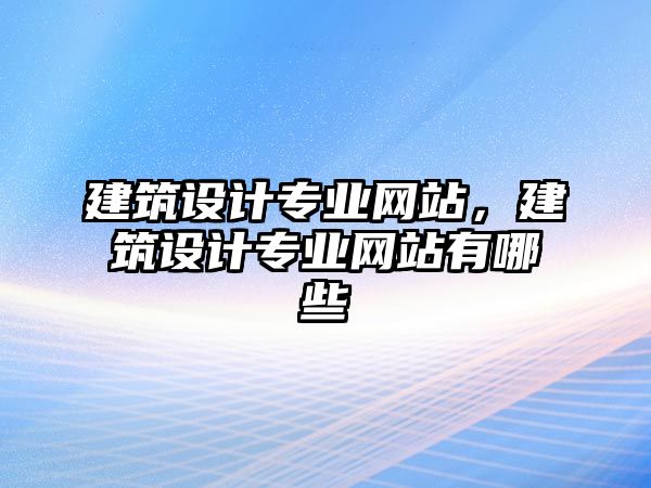 建筑設(shè)計專業(yè)網(wǎng)站，建筑設(shè)計專業(yè)網(wǎng)站有哪些