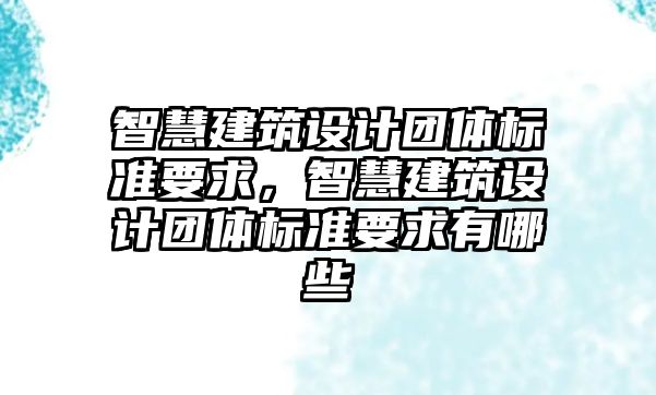 智慧建筑設計團體標準要求，智慧建筑設計團體標準要求有哪些