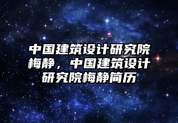 中國建筑設計研究院梅靜，中國建筑設計研究院梅靜簡歷