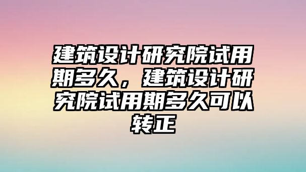 建筑設計研究院試用期多久，建筑設計研究院試用期多久可以轉(zhuǎn)正