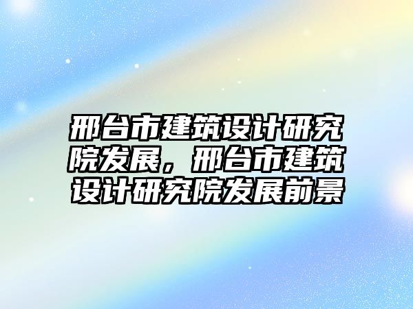 邢臺市建筑設計研究院發展，邢臺市建筑設計研究院發展前景