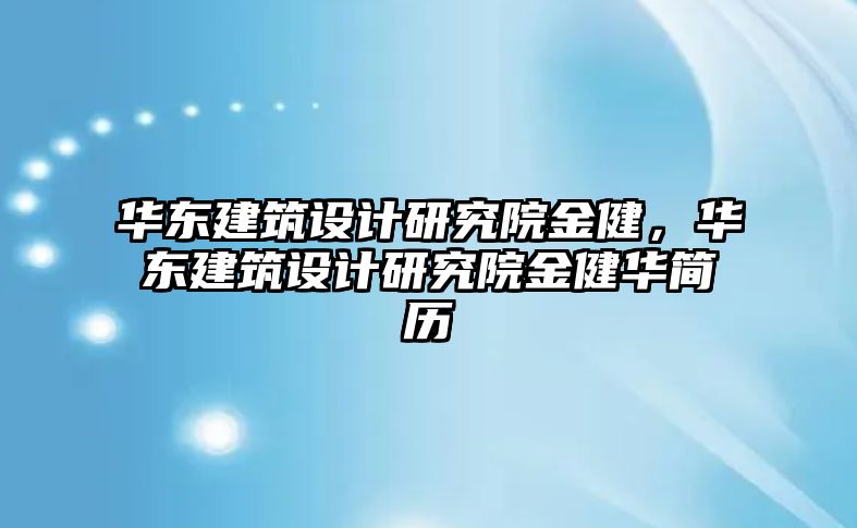 華東建筑設計研究院金健，華東建筑設計研究院金健華簡歷