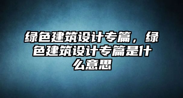 綠色建筑設計專篇，綠色建筑設計專篇是什么意思