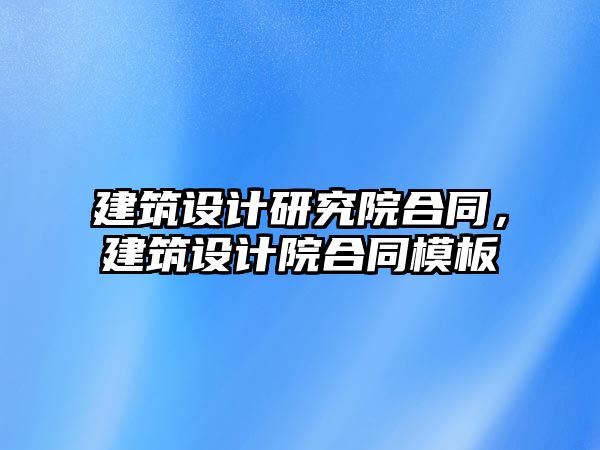 建筑設計研究院合同，建筑設計院合同模板