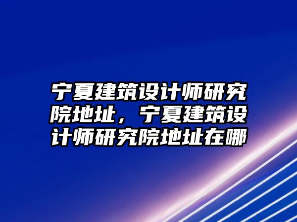 寧夏建筑設計師研究院地址，寧夏建筑設計師研究院地址在哪