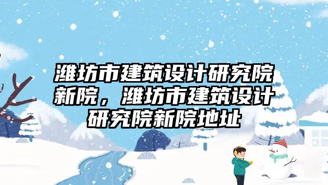 濰坊市建筑設(shè)計研究院新院，濰坊市建筑設(shè)計研究院新院地址