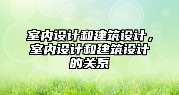 室內設計和建筑設計，室內設計和建筑設計的關系