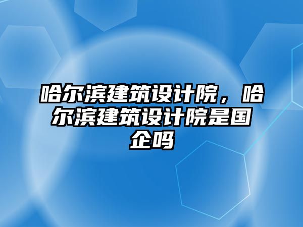 哈爾濱建筑設計院，哈爾濱建筑設計院是國企嗎