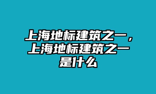 上海地標建筑之一，上海地標建筑之一是什么