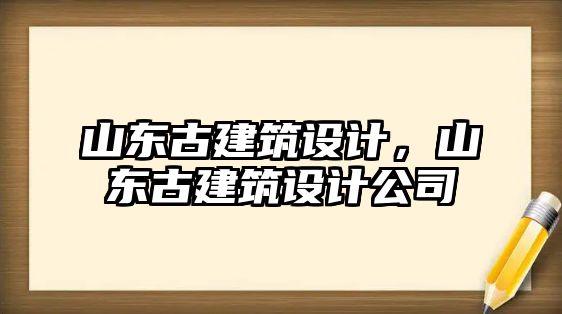 山東古建筑設計，山東古建筑設計公司