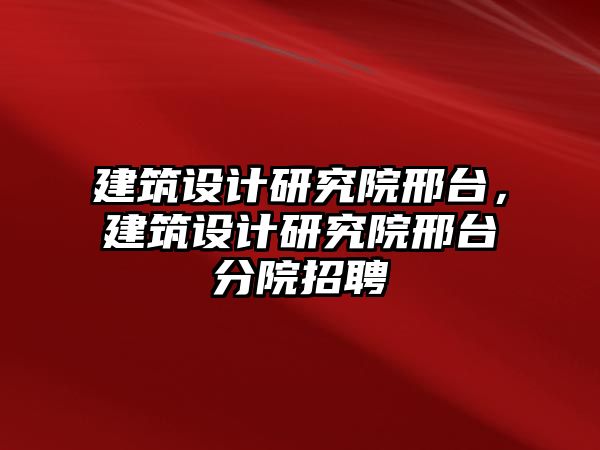 建筑設計研究院邢臺，建筑設計研究院邢臺分院招聘