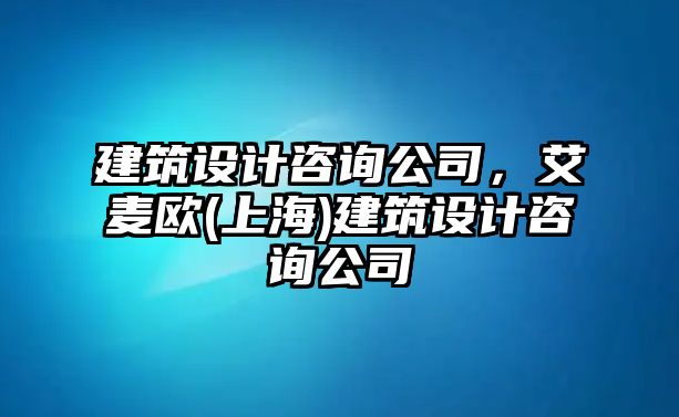 建筑設計咨詢公司，艾麥歐(上海)建筑設計咨詢公司