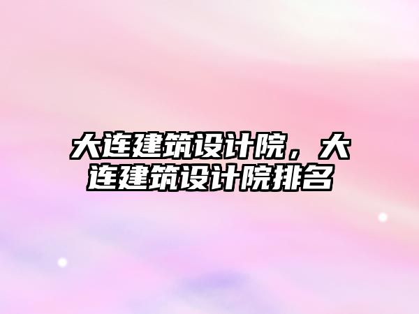 大連建筑設計院，大連建筑設計院排名