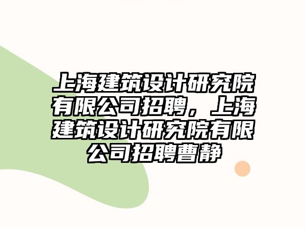 上海建筑設(shè)計研究院有限公司招聘，上海建筑設(shè)計研究院有限公司招聘曹靜