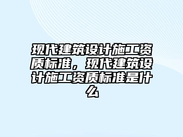 現代建筑設計施工資質標準，現代建筑設計施工資質標準是什么