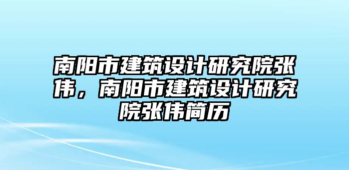 南陽市建筑設計研究院張偉，南陽市建筑設計研究院張偉簡歷