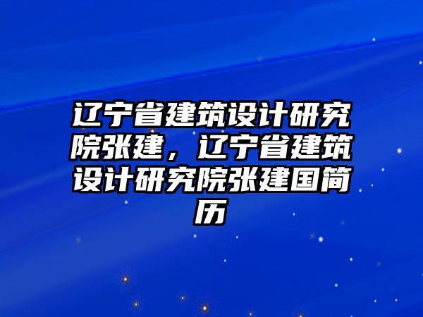 遼寧省建筑設計研究院張建，遼寧省建筑設計研究院張建國簡歷