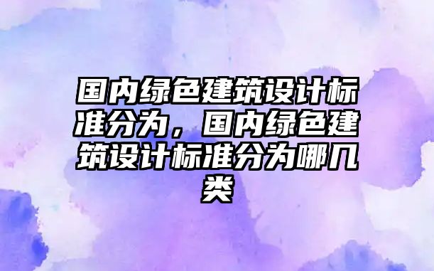 國內綠色建筑設計標準分為，國內綠色建筑設計標準分為哪幾類