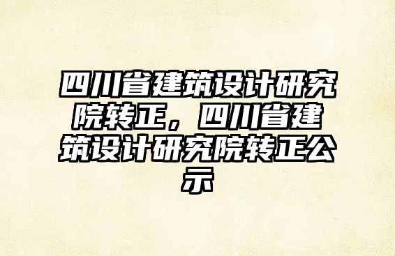 四川省建筑設計研究院轉正，四川省建筑設計研究院轉正公示