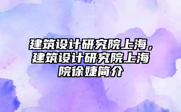 建筑設計研究院上海，建筑設計研究院上海院徐婕簡介