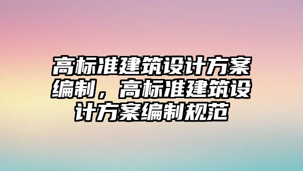 高標準建筑設計方案編制，高標準建筑設計方案編制規范