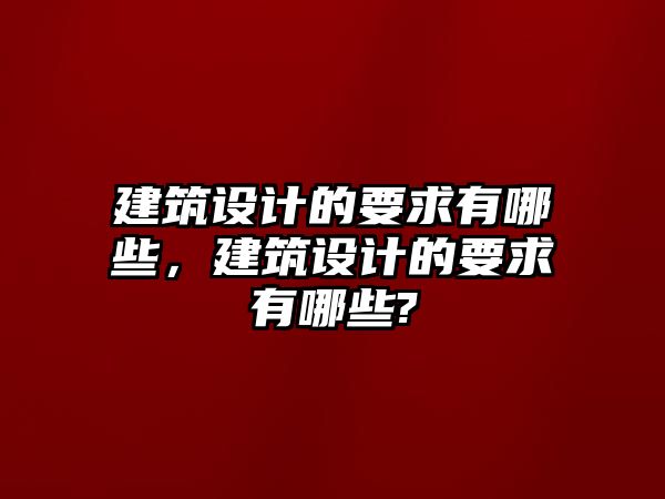 建筑設(shè)計的要求有哪些，建筑設(shè)計的要求有哪些?