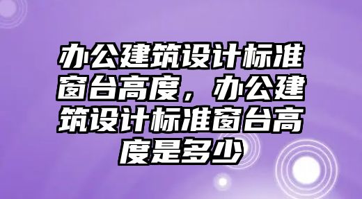 辦公建筑設計標準窗臺高度，辦公建筑設計標準窗臺高度是多少